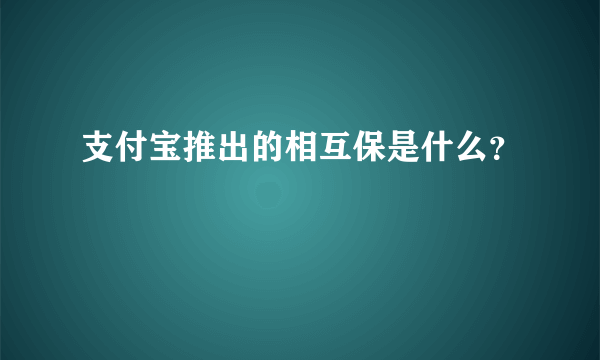 支付宝推出的相互保是什么？