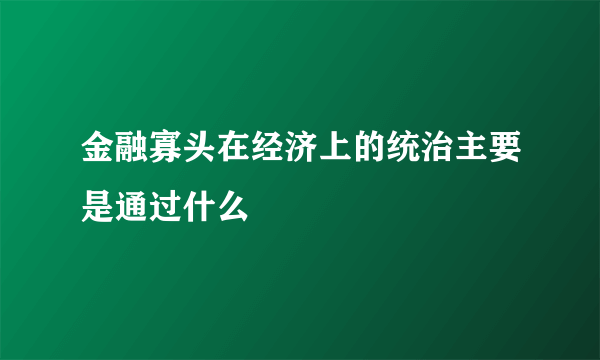 金融寡头在经济上的统治主要是通过什么