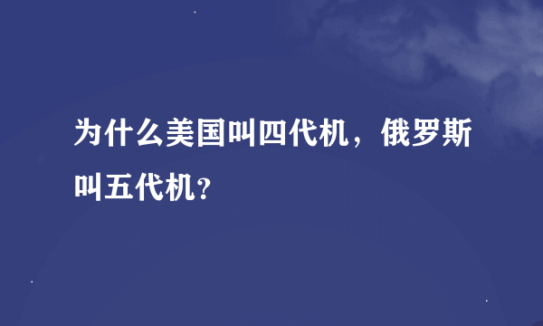 为什么美国叫四代机，俄罗斯叫五代机？