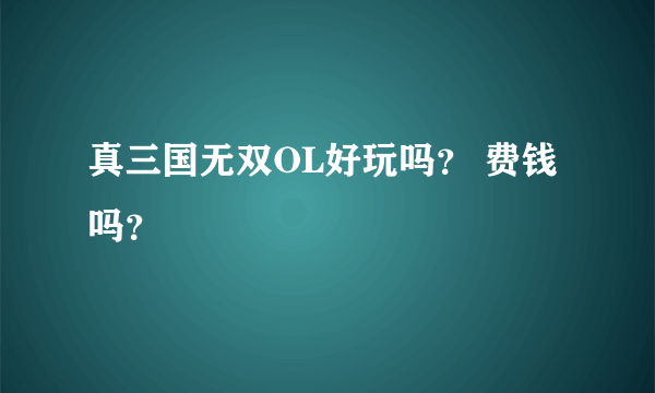 真三国无双OL好玩吗？ 费钱吗？