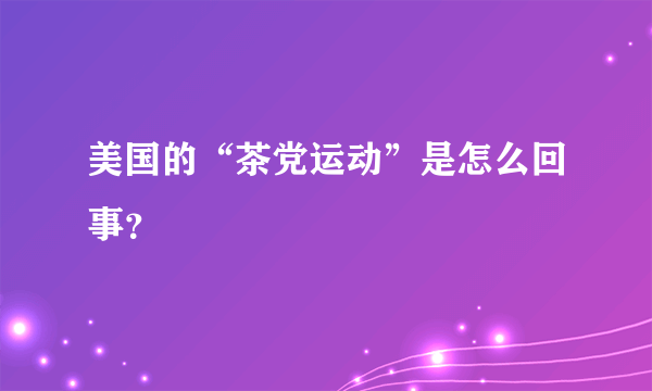 美国的“茶党运动”是怎么回事？