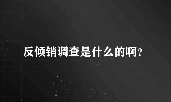 反倾销调查是什么的啊？