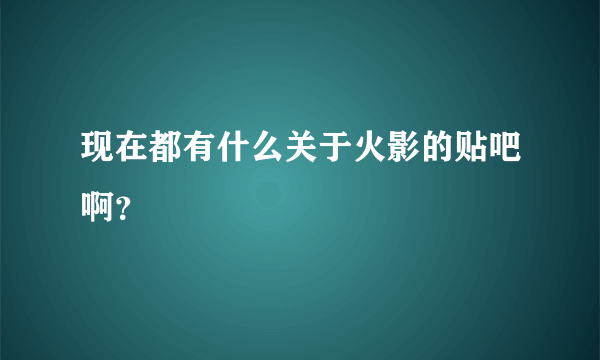 现在都有什么关于火影的贴吧啊？