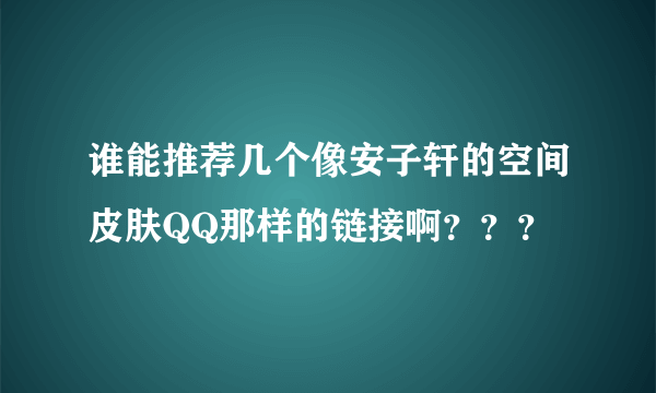 谁能推荐几个像安子轩的空间皮肤QQ那样的链接啊？？？