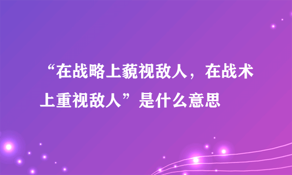 “在战略上藐视敌人，在战术上重视敌人”是什么意思