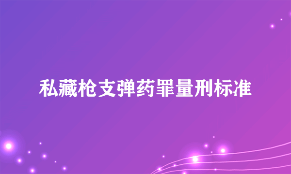 私藏枪支弹药罪量刑标准