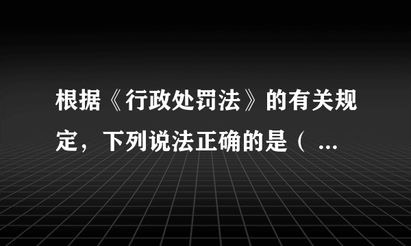 根据《行政处罚法》的有关规定，下列说法正确的是（ ）。 （多选题）