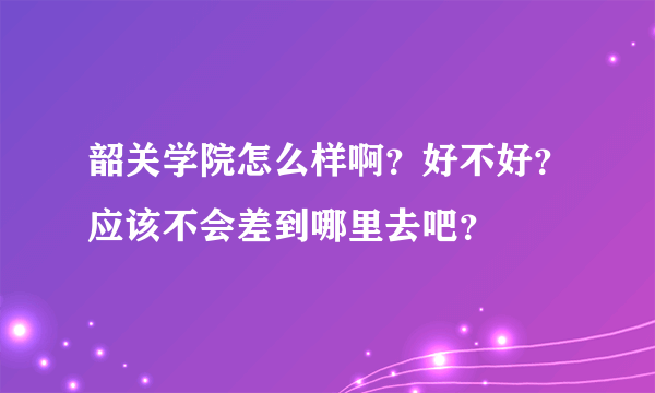 韶关学院怎么样啊？好不好？应该不会差到哪里去吧？