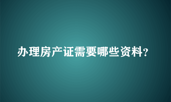 办理房产证需要哪些资料？