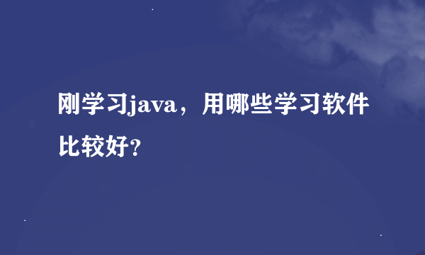 刚学习java，用哪些学习软件比较好？