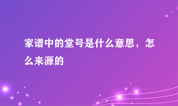 家谱中的堂号是什么意思，怎么来源的