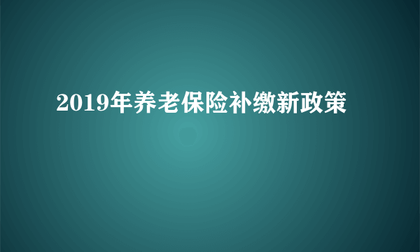 2019年养老保险补缴新政策