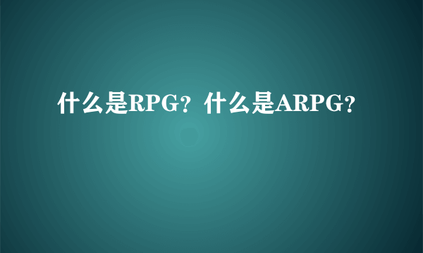 什么是RPG？什么是ARPG？