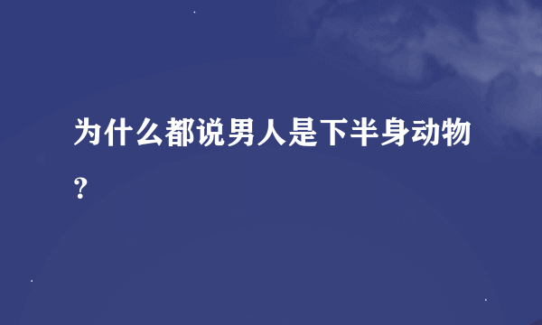 为什么都说男人是下半身动物？