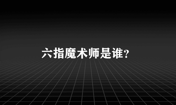 六指魔术师是谁？