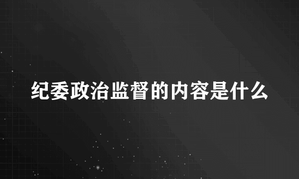 纪委政治监督的内容是什么