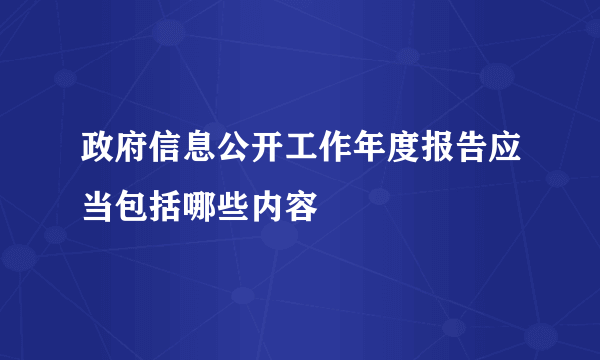 政府信息公开工作年度报告应当包括哪些内容