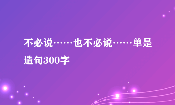 不必说……也不必说……单是造句300字