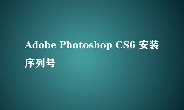 Adobe Photoshop CS6 安装序列号