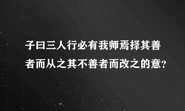 子曰三人行必有我师焉择其善者而从之其不善者而改之的意？