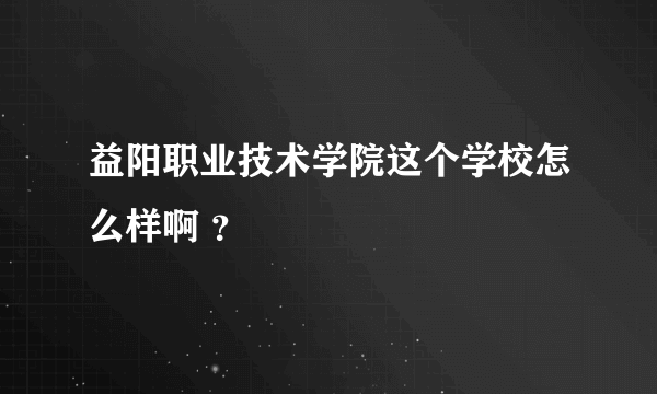 益阳职业技术学院这个学校怎么样啊 ？