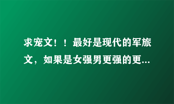 求宠文！！最好是现代的军旅文，如果是女强男更强的更好，希望有男主女主都是军人