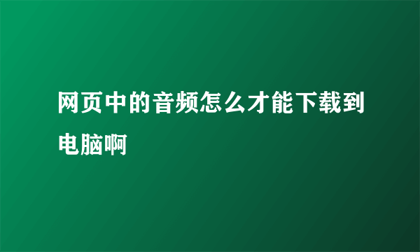 网页中的音频怎么才能下载到电脑啊