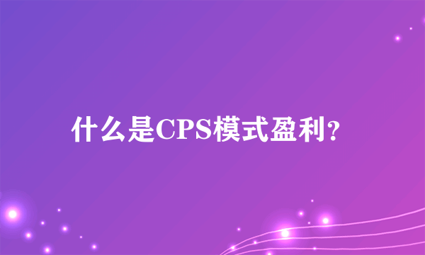 什么是CPS模式盈利？