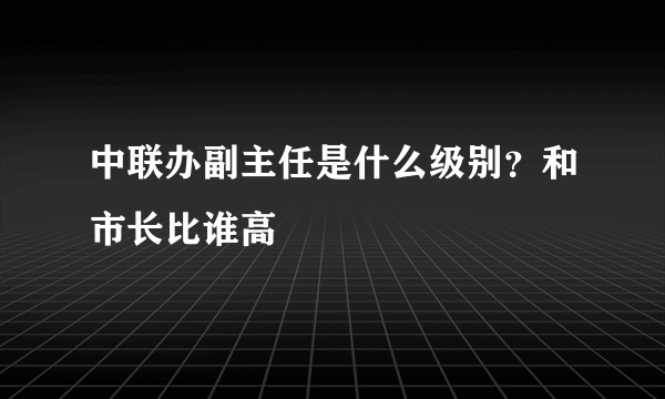 中联办副主任是什么级别？和市长比谁高