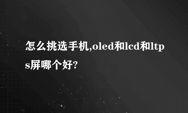 怎么挑选手机,oled和lcd和ltps屏哪个好?