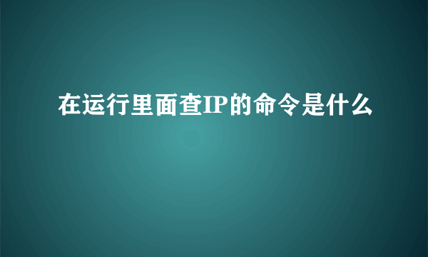 在运行里面查IP的命令是什么