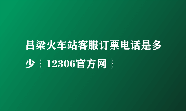 吕梁火车站客服订票电话是多少｛12306官方网｝