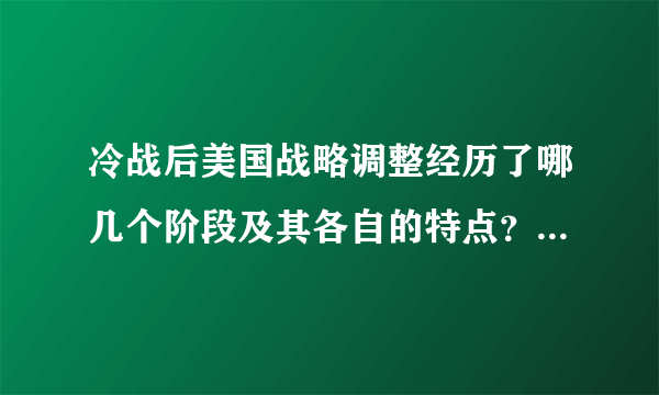 冷战后美国战略调整经历了哪几个阶段及其各自的特点？？急求、、、、考试要用