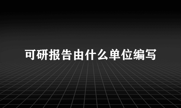 可研报告由什么单位编写