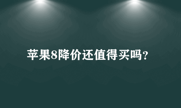 苹果8降价还值得买吗？