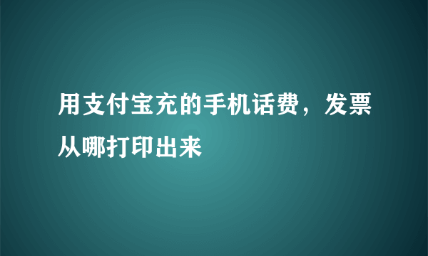 用支付宝充的手机话费，发票从哪打印出来