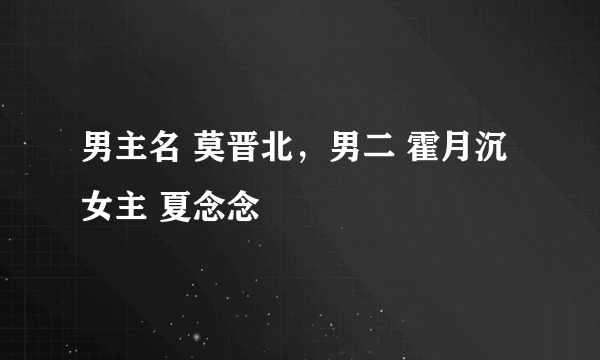 男主名 莫晋北，男二 霍月沉 女主 夏念念