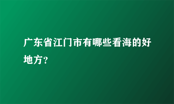 广东省江门市有哪些看海的好地方？