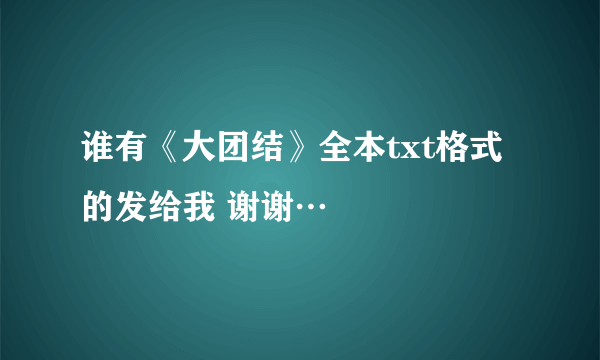 谁有《大团结》全本txt格式的发给我 谢谢…