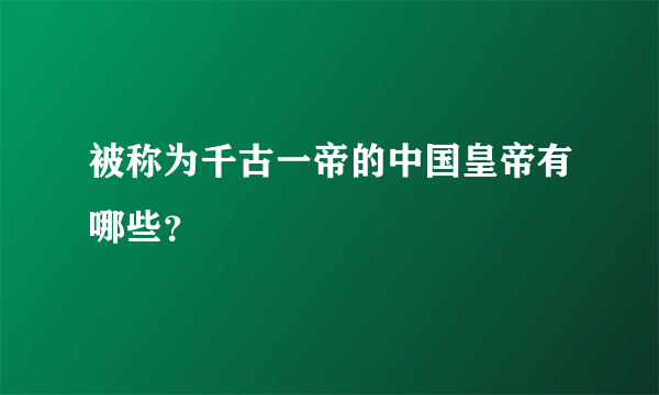 被称为千古一帝的中国皇帝有哪些？