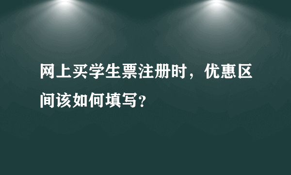 网上买学生票注册时，优惠区间该如何填写？