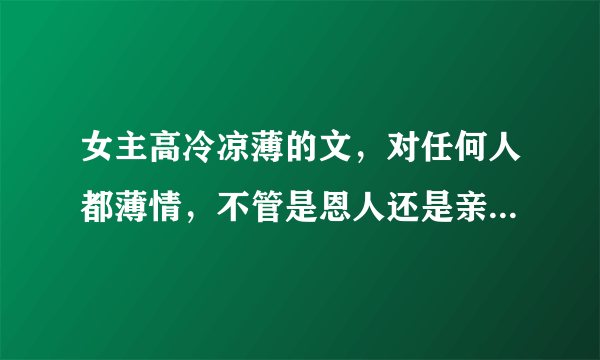 女主高冷凉薄的文，对任何人都薄情，不管是恩人还是亲人（俗称白眼狼） 不管作者剧情知名度 我只看女主