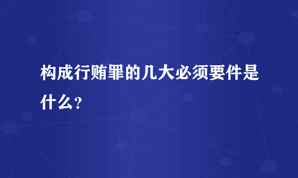 构成行贿罪的几大必须要件是什么？