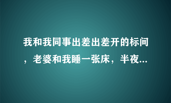 我和我同事出差出差开的标间，老婆和我睡一张床，半夜上厕所回错了床，说没有发生什么我能信吗？