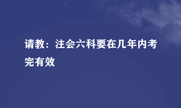 请教：注会六科要在几年内考完有效