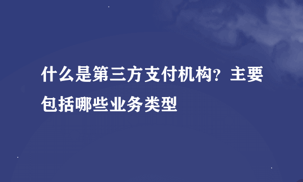 什么是第三方支付机构？主要包括哪些业务类型