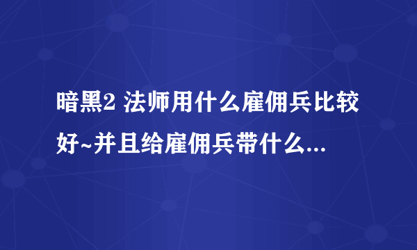 暗黑2 法师用什么雇佣兵比较好~并且给雇佣兵带什么顶级装备啊~~求解