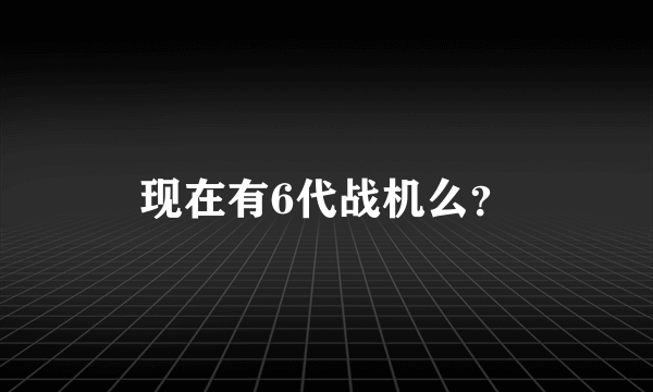 现在有6代战机么？