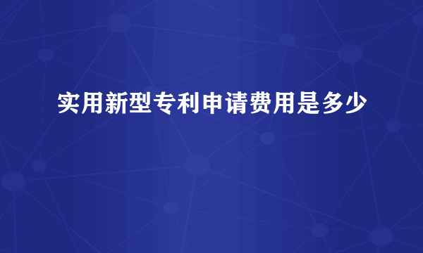 实用新型专利申请费用是多少