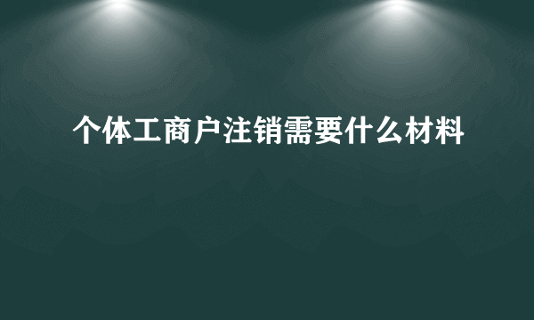 个体工商户注销需要什么材料